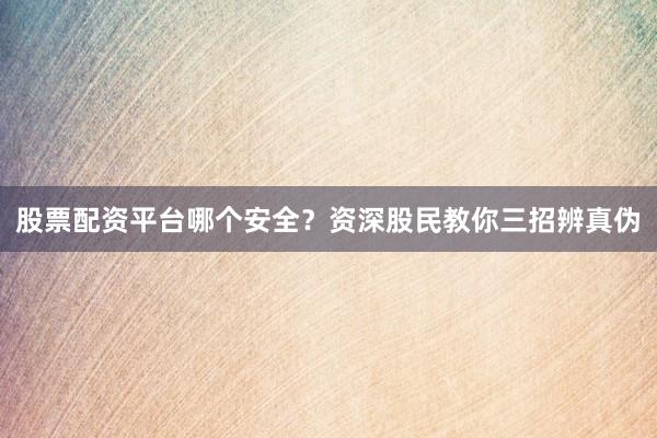 股票配资平台哪个安全？资深股民教你三招辨真伪