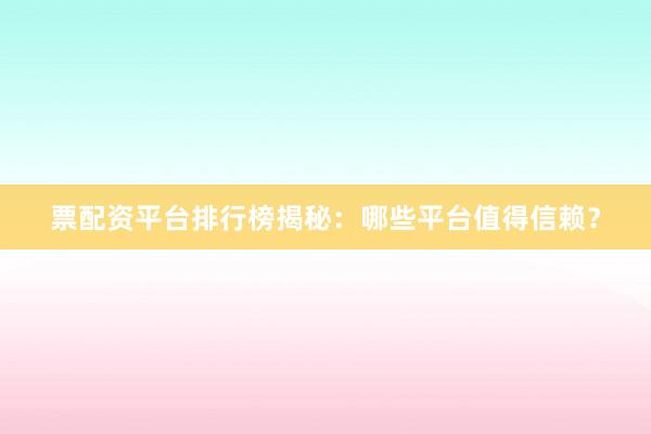 票配资平台排行榜揭秘：哪些平台值得信赖？