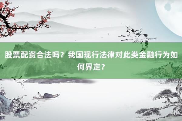 股票配资合法吗？我国现行法律对此类金融行为如何界定？