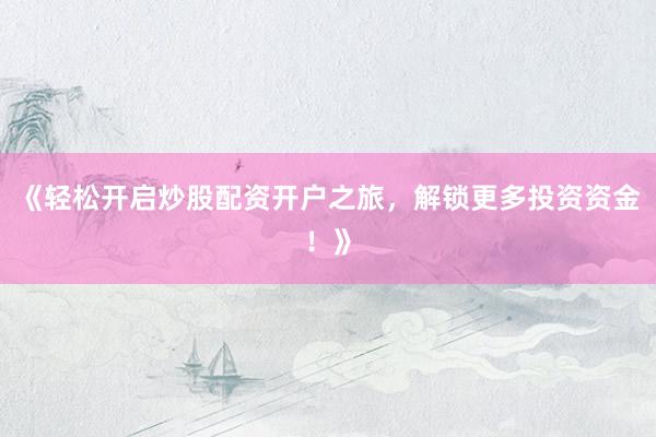《轻松开启炒股配资开户之旅，解锁更多投资资金！》