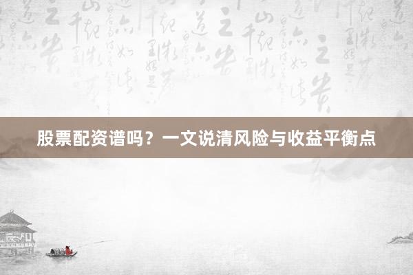 股票配资谱吗？一文说清风险与收益平衡点
