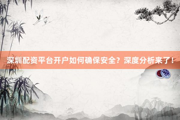 深圳配资平台开户如何确保安全？深度分析来了！
