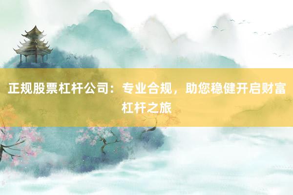 正规股票杠杆公司：专业合规，助您稳健开启财富杠杆之旅