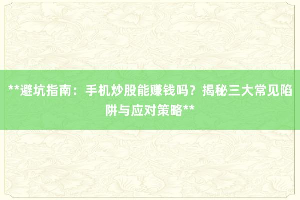 **避坑指南：手机炒股能赚钱吗？揭秘三大常见陷阱与应对策略**
