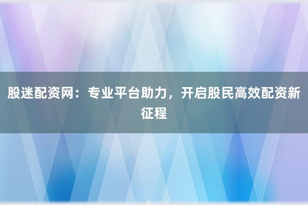 股迷配资网：专业平台助力，开启股民高效配资新征程