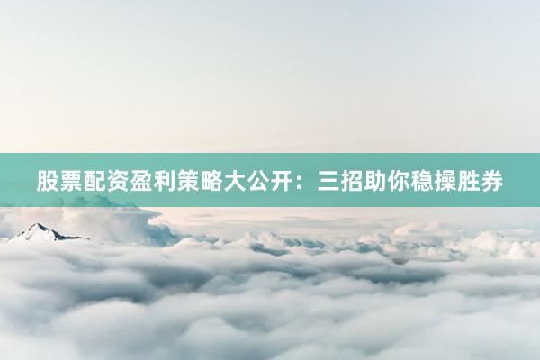 股票配资盈利策略大公开：三招助你稳操胜券
