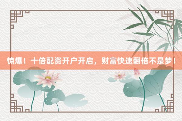 惊爆！十倍配资开户开启，财富快速翻倍不是梦！