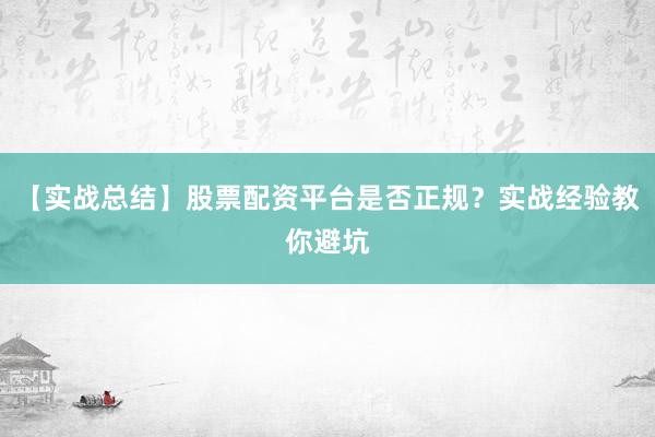 【实战总结】股票配资平台是否正规？实战经验教你避坑