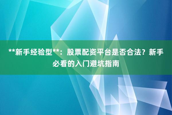 **新手经验型**：股票配资平台是否合法？新手必看的入门避坑指南