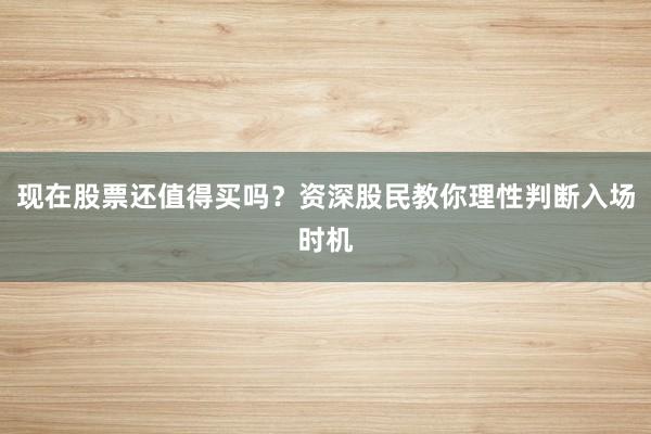 现在股票还值得买吗？资深股民教你理性判断入场时机