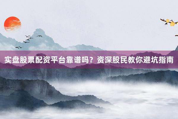 实盘股票配资平台靠谱吗？资深股民教你避坑指南