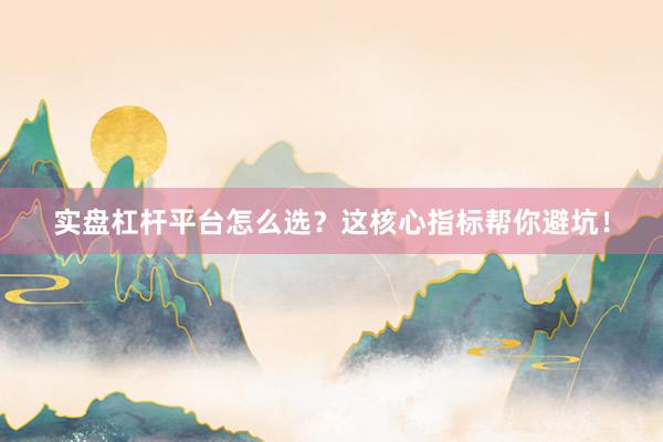 实盘杠杆平台怎么选？这核心指标帮你避坑！