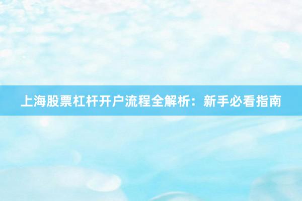 上海股票杠杆开户流程全解析：新手必看指南