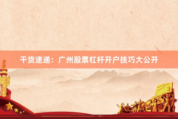 干货速递：广州股票杠杆开户技巧大公开