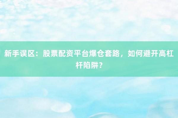 新手误区：股票配资平台爆仓套路，如何避开高杠杆陷阱？