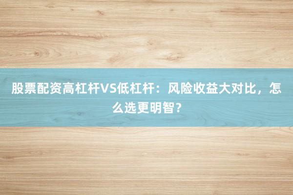股票配资高杠杆VS低杠杆：风险收益大对比，怎么选更明智？