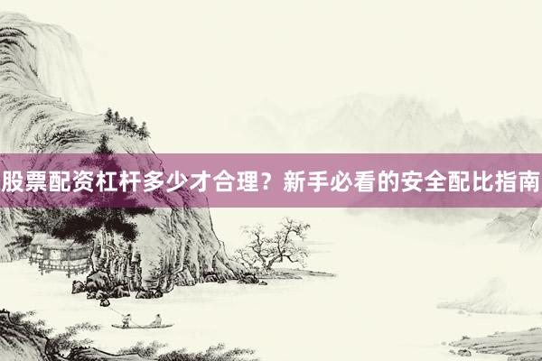 股票配资杠杆多少才合理？新手必看的安全配比指南