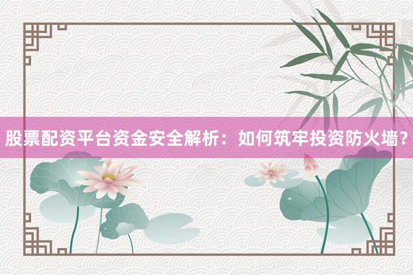 股票配资平台资金安全解析：如何筑牢投资防火墙？