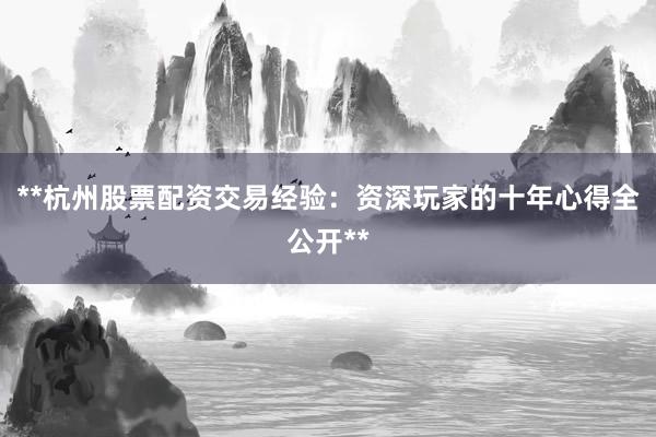 **杭州股票配资交易经验：资深玩家的十年心得全公开**