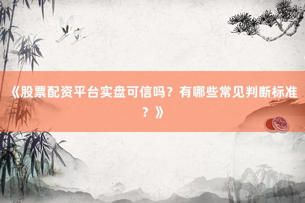 《股票配资平台实盘可信吗？有哪些常见判断标准？》