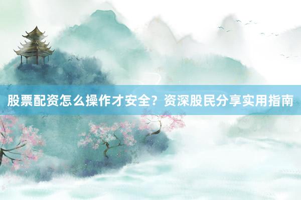 股票配资怎么操作才安全？资深股民分享实用指南