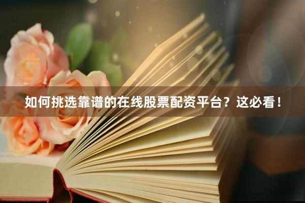 如何挑选靠谱的在线股票配资平台？这必看！