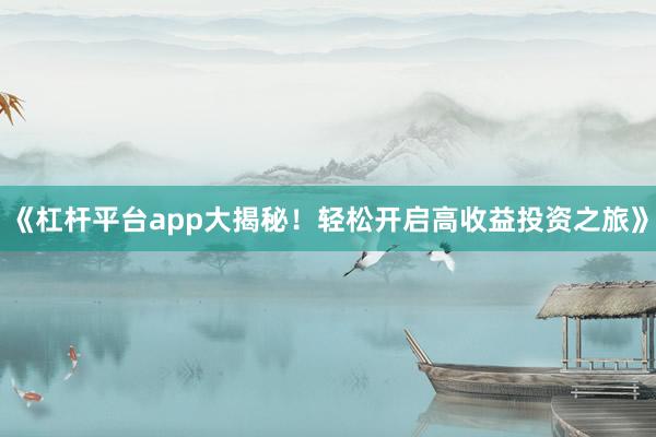 《杠杆平台app大揭秘！轻松开启高收益投资之旅》
