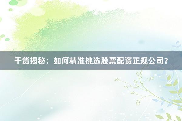 干货揭秘：如何精准挑选股票配资正规公司？