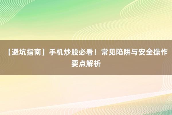 【避坑指南】手机炒股必看！常见陷阱与安全操作要点解析