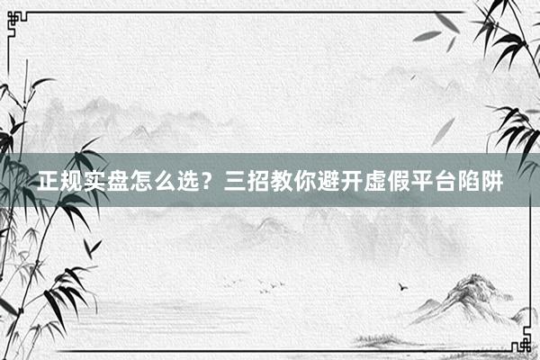 正规实盘怎么选？三招教你避开虚假平台陷阱