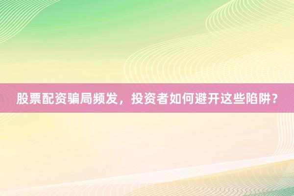股票配资骗局频发，投资者如何避开这些陷阱？
