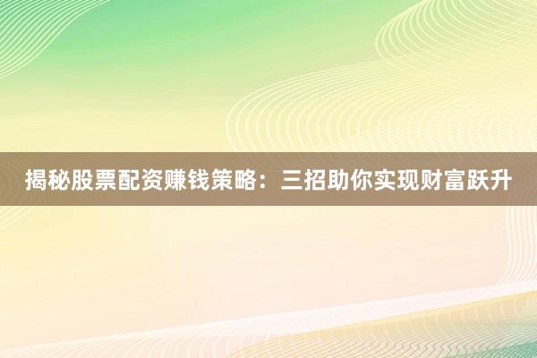 揭秘股票配资赚钱策略：三招助你实现财富跃升