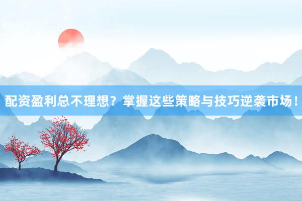 配资盈利总不理想？掌握这些策略与技巧逆袭市场！