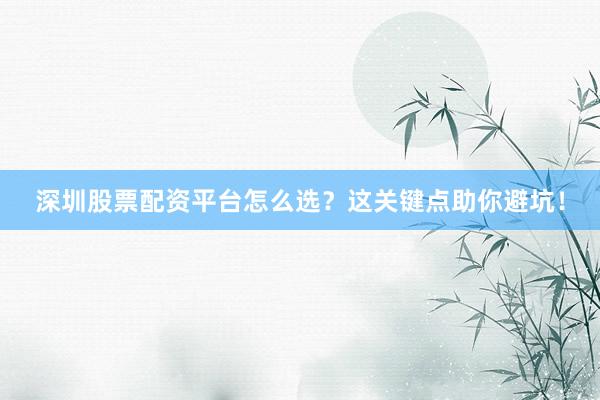 深圳股票配资平台怎么选？这关键点助你避坑！