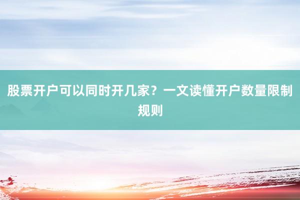 股票开户可以同时开几家？一文读懂开户数量限制规则