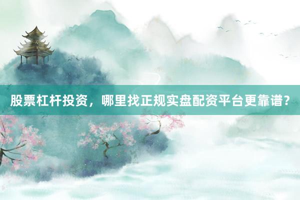 股票杠杆投资，哪里找正规实盘配资平台更靠谱？