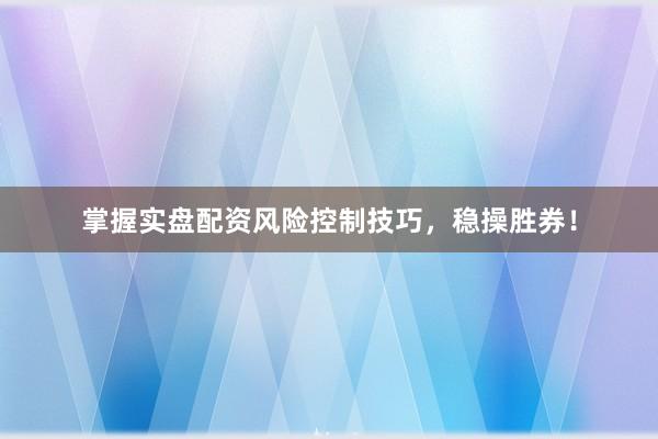 掌握实盘配资风险控制技巧，稳操胜券！