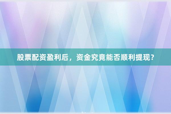 股票配资盈利后，资金究竟能否顺利提现？