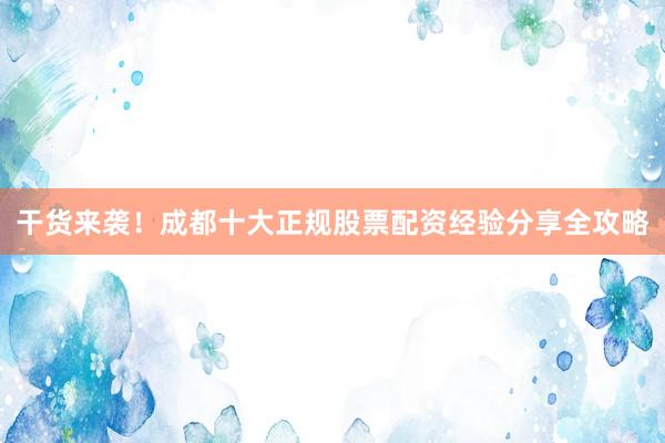 干货来袭！成都十大正规股票配资经验分享全攻略