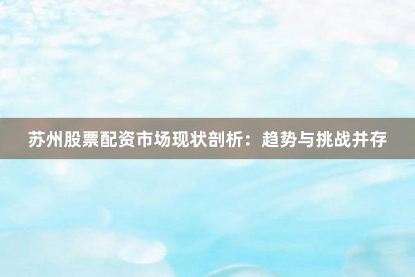 苏州股票配资市场现状剖析：趋势与挑战并存
