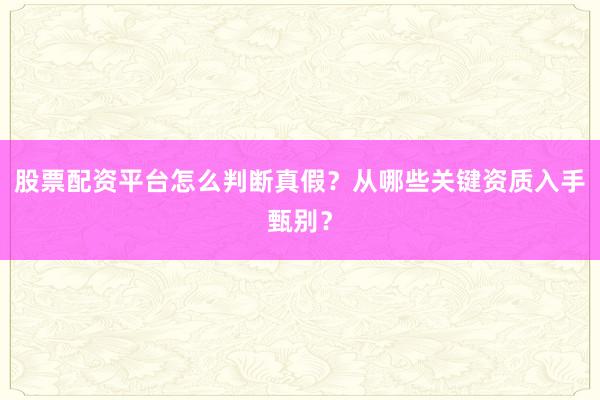 股票配资平台怎么判断真假？从哪些关键资质入手甄别？