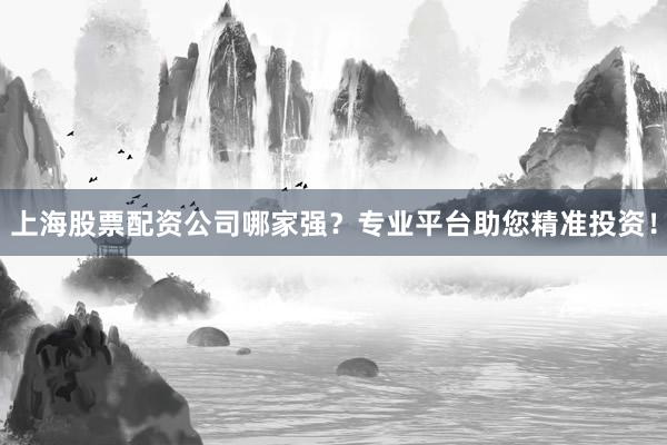 上海股票配资公司哪家强?专业平台助您精准投资!