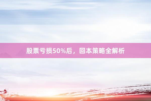 股票亏损50%后，回本策略全解析