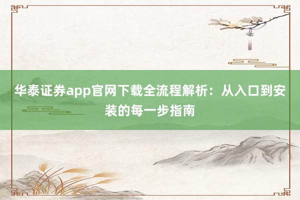 华泰证券app官网下载全流程解析：从入口到安装的每一步指南