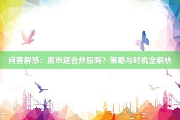 问答解惑：熊市适合炒股吗？策略与时机全解析