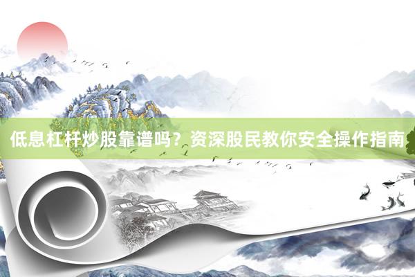 低息杠杆炒股靠谱吗？资深股民教你安全操作指南