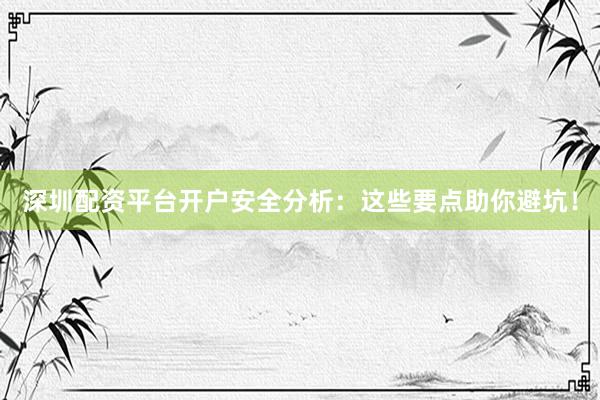 深圳配资平台开户安全分析：这些要点助你避坑！