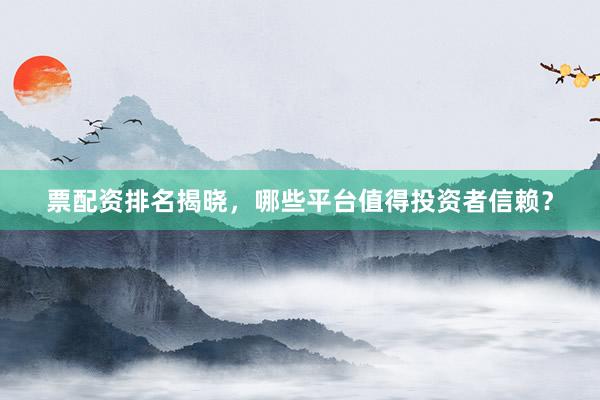 票配资排名揭晓,哪些平台值得投资者信赖?