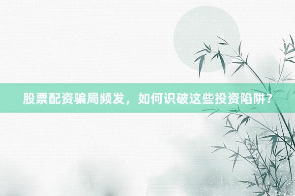 股票配资骗局频发，如何识破这些投资陷阱？