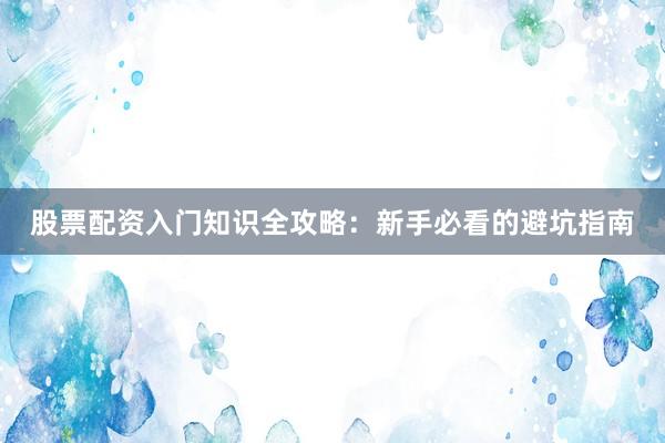 股票配资入门知识全攻略：新手必看的避坑指南